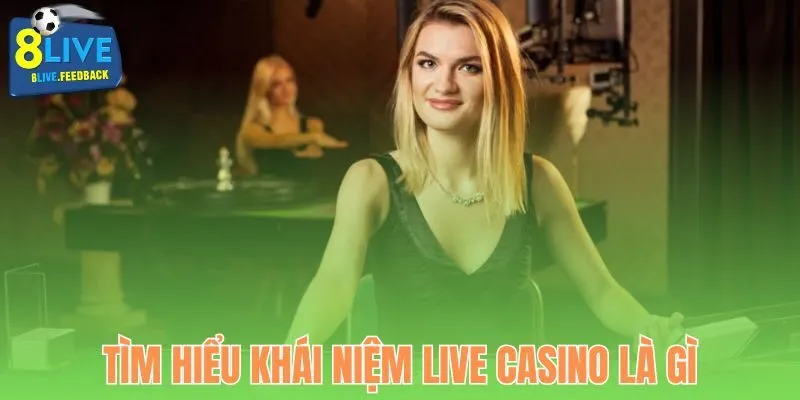Sơ lược về khái niệm Live Casino là gì